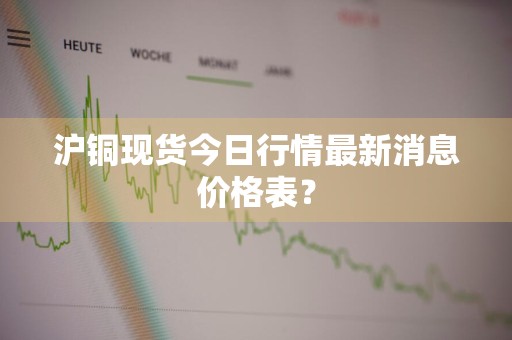 沪铜现货今日行情最新消息价格表？