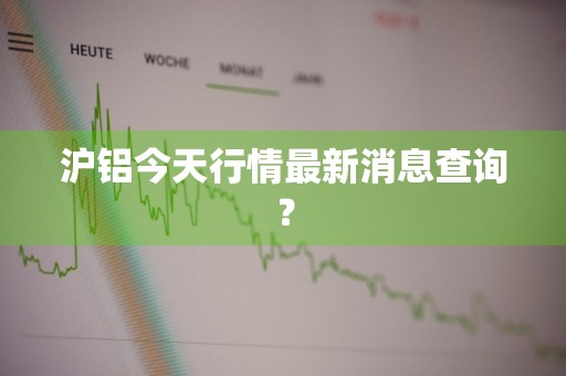 沪铝今天行情最新消息查询？