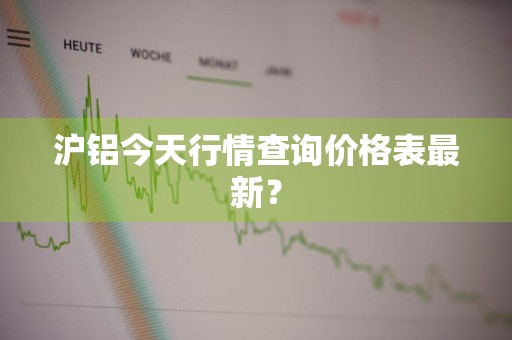 沪铝今天行情查询价格表最新?