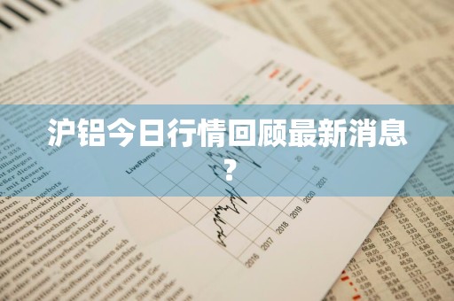 沪铝今日行情回顾最新消息？