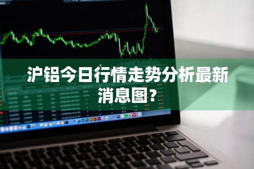 沪铝今日行情走势分析最新消息图？