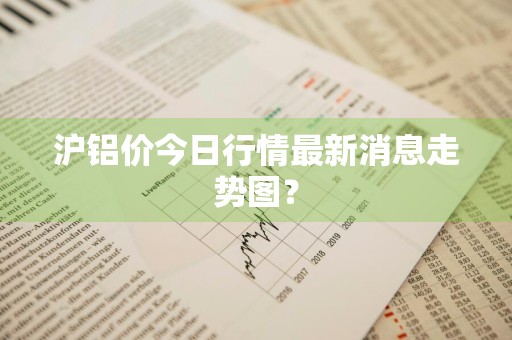 沪铝价今日行情最新消息走势图？