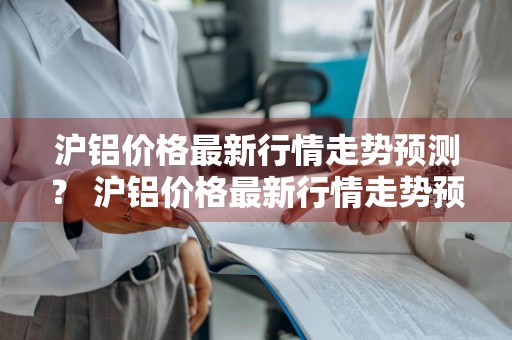 沪铝价格最新行情走势预测？ 沪铝价格最新行情走势预测图