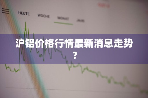沪铝价格行情最新消息走势？