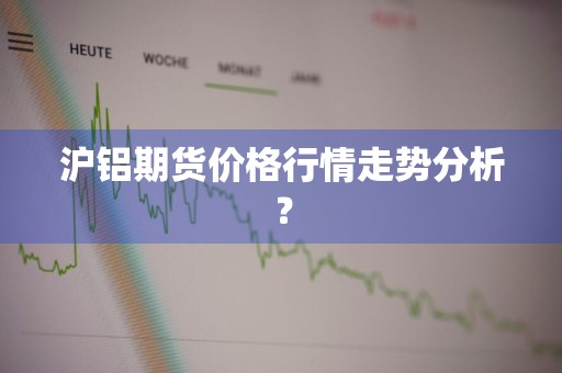沪铝期货价格行情走势分析？