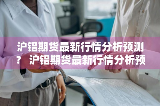 沪铝期货最新行情分析预测？ 沪铝期货最新行情分析预测图