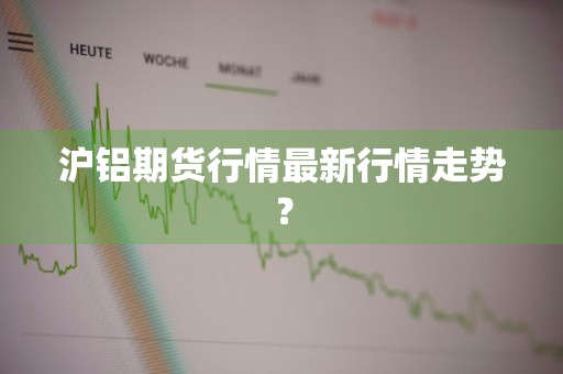 沪铝期货行情最新行情走势?