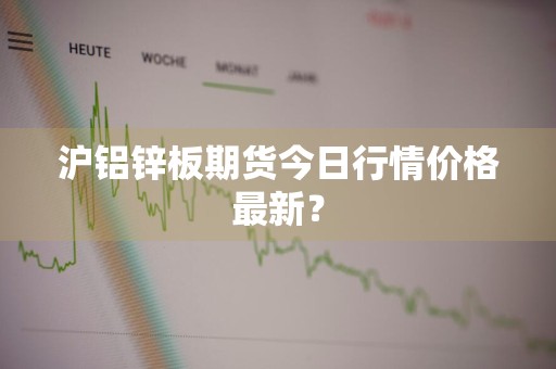沪铝锌板期货今日行情价格最新？