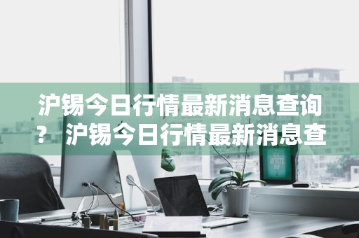 沪锡今日行情最新消息查询？ 沪锡今日行情最新消息查询电话