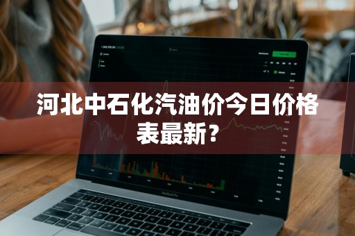 河北中石化汽油价今日价格表最新？