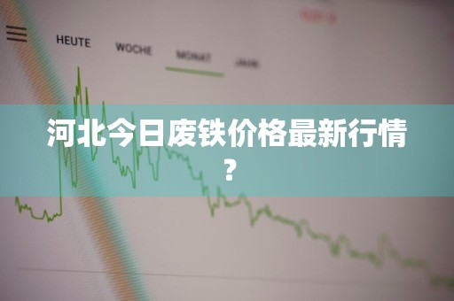 河北今日废铁价格最新行情?