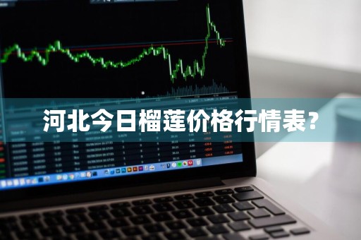 河北今日榴莲价格行情表？