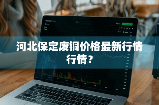 河北保定废铜价格最新行情行情？