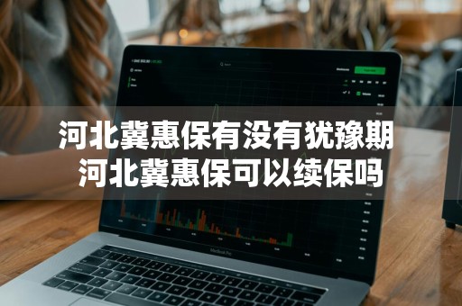 河北冀惠保有没有犹豫期 河北冀惠保可以续保吗