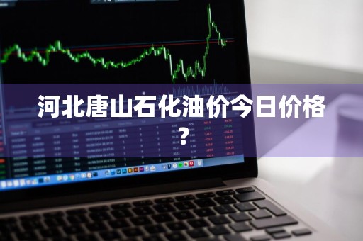 河北唐山石化油价今日价格？