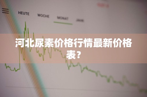 河北尿素价格行情最新价格表？