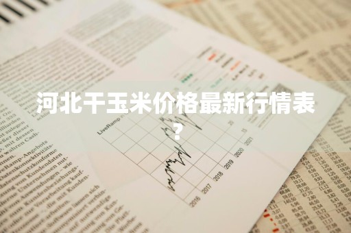 河北干玉米价格最新行情表？