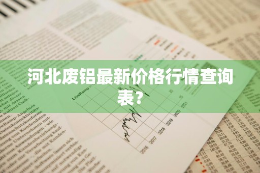 河北废铝最新价格行情查询表？
