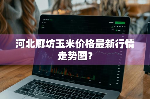河北廊坊玉米价格最新行情走势图？