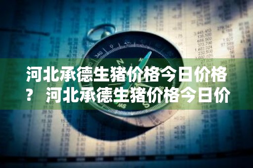 河北承德生猪价格今日价格？ 河北承德生猪价格今日价格表