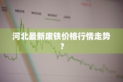 河北最新废铁价格行情走势？