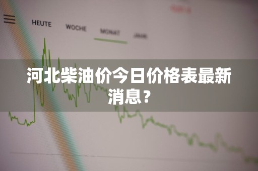 河北柴油价今日价格表最新消息？
