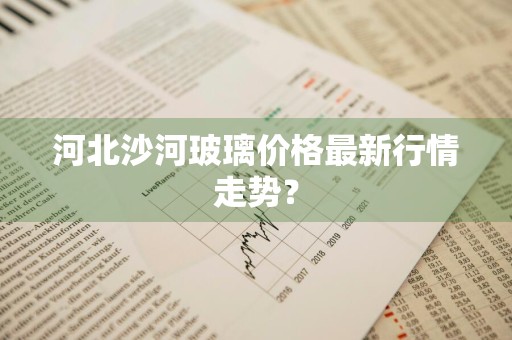 河北沙河玻璃价格最新行情走势？