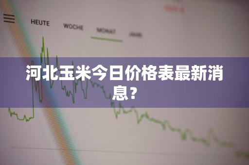 河北玉米今日价格表最新消息?