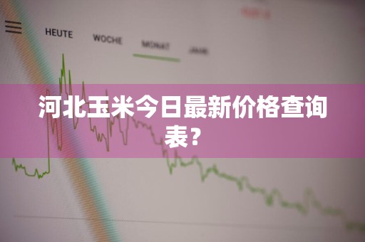 河北玉米今日最新价格查询表？