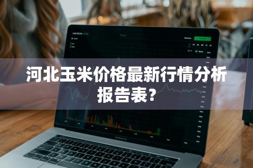 河北玉米价格最新行情分析报告表？