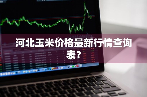 河北玉米价格最新行情查询表？