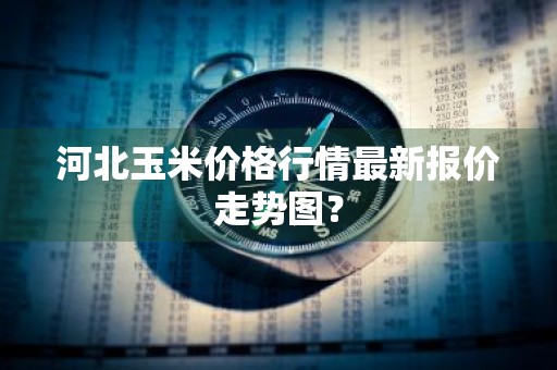 河北玉米价格行情最新报价走势图？