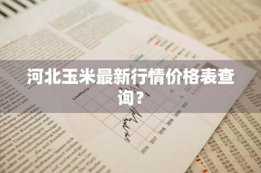 河北玉米最新行情价格表查询？