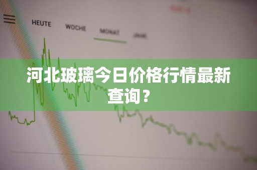 河北玻璃今日价格行情最新查询?