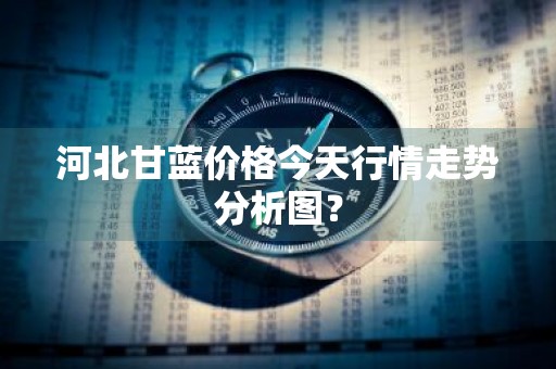 河北甘蓝价格今天行情走势分析图？