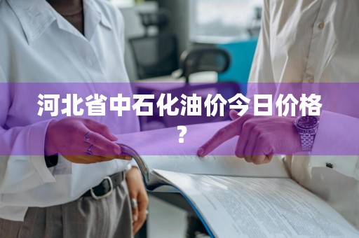 河北省中石化油价今日价格?