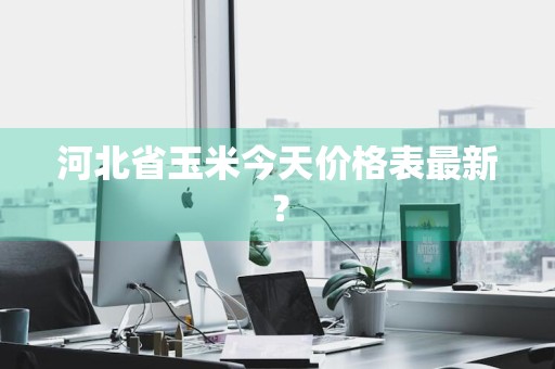 河北省玉米今天价格表最新？