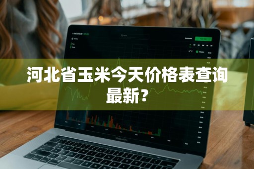 河北省玉米今天价格表查询最新？