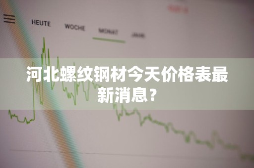 河北螺纹钢材今天价格表最新消息?