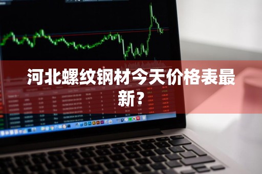 河北螺纹钢材今天价格表最新？