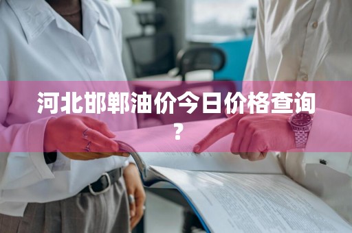 河北邯郸油价今日价格查询？