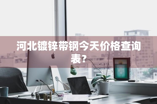 河北镀锌带钢今天价格查询表？