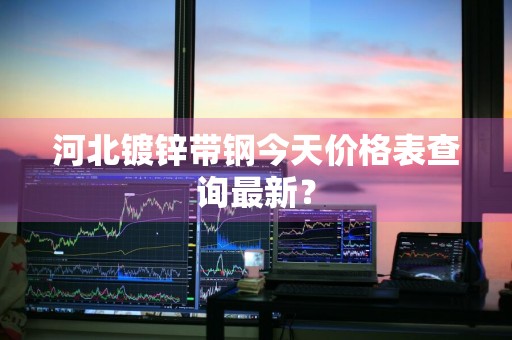 河北镀锌带钢今天价格表查询最新？