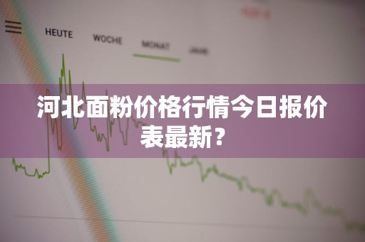 河北面粉价格行情今日报价表最新？