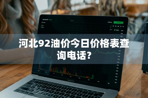 河北92油价今日价格表查询电话？