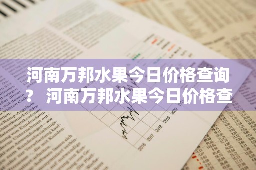 河南万邦水果今日价格查询？ 河南万邦水果今日价格查询表