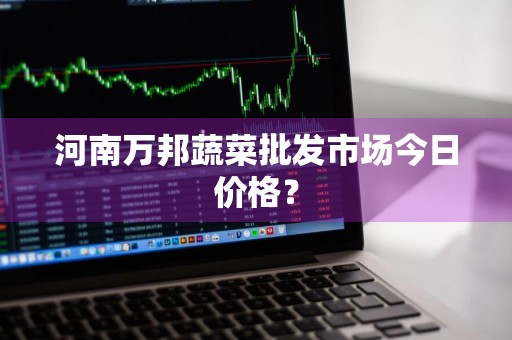 河南万邦蔬菜批发市场今日价格？