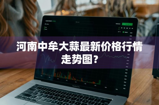 河南中牟大蒜最新价格行情走势图？
