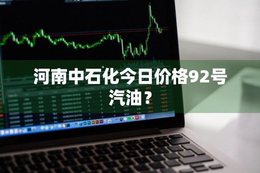 河南中石化今日价格92号汽油?