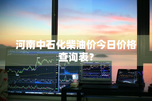 河南中石化柴油价今日价格查询表？